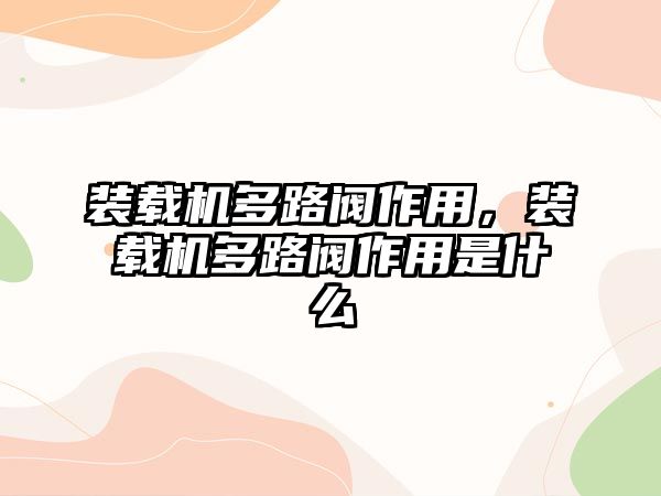 裝載機多路閥作用，裝載機多路閥作用是什么