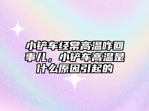 小鏟車經常高溫咋回事兒，小鏟車高溫是什么原因引起的