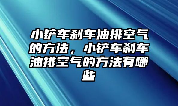 小鏟車剎車油排空氣的方法，小鏟車剎車油排空氣的方法有哪些