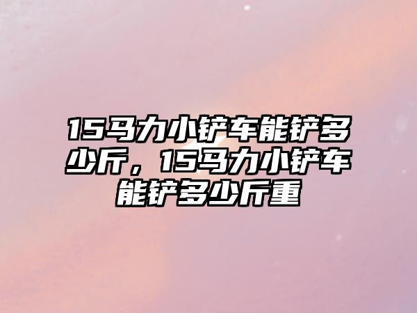 15馬力小鏟車能鏟多少斤，15馬力小鏟車能鏟多少斤重