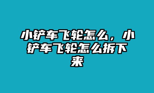 小鏟車飛輪怎么，小鏟車飛輪怎么拆下來