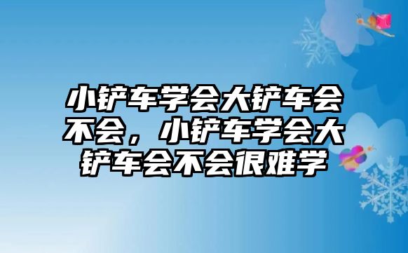 小鏟車學會大鏟車會不會，小鏟車學會大鏟車會不會很難學