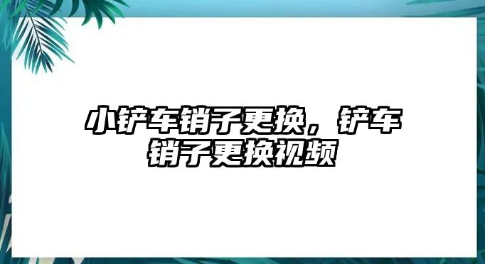 小鏟車銷子更換，鏟車銷子更換視頻