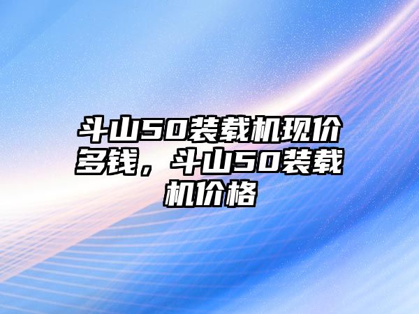 斗山50裝載機現價多錢，斗山50裝載機價格