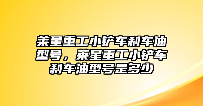 萊星重工小鏟車剎車油型號，萊星重工小鏟車剎車油型號是多少