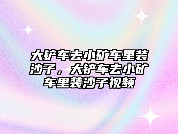 大鏟車去小礦車?yán)镅b沙子，大鏟車去小礦車?yán)镅b沙子視頻