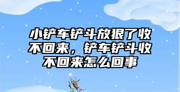 小鏟車鏟斗放狠了收不回來，鏟車鏟斗收不回來怎么回事