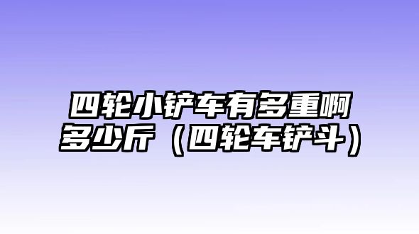 四輪小鏟車(chē)有多重啊多少斤（四輪車(chē)鏟斗）