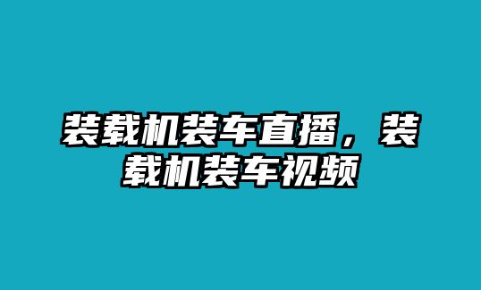 裝載機裝車直播，裝載機裝車視頻