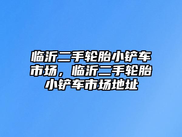 臨沂二手輪胎小鏟車市場，臨沂二手輪胎小鏟車市場地址