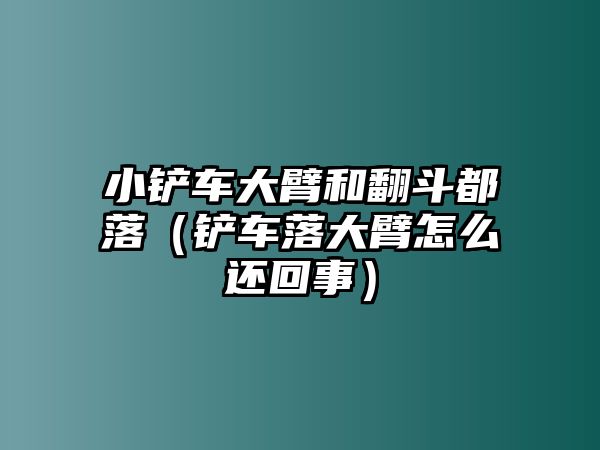 小鏟車大臂和翻斗都落（鏟車落大臂怎么還回事）