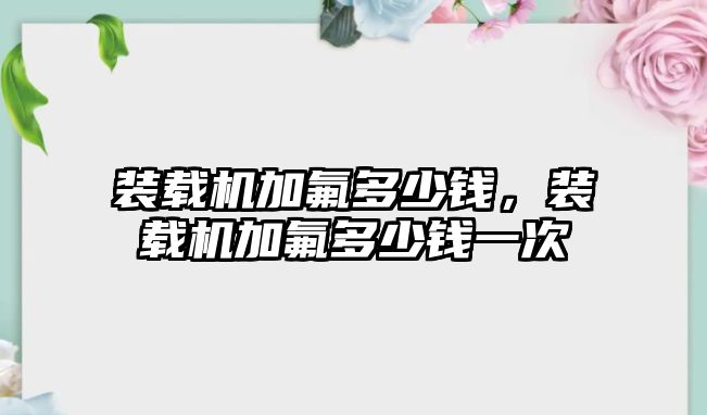 裝載機加氟多少錢，裝載機加氟多少錢一次