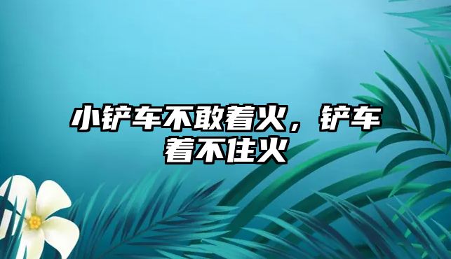 小鏟車不敢著火，鏟車著不住火