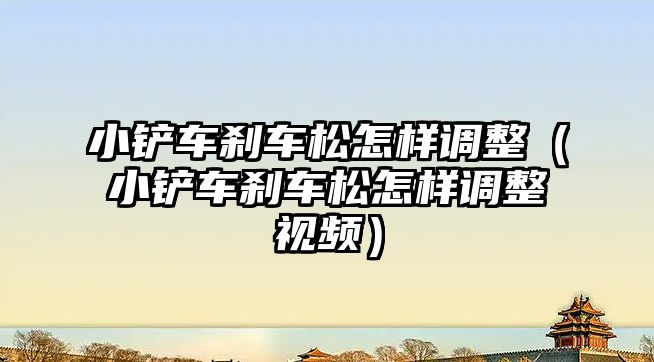 小鏟車剎車松怎樣調(diào)整（小鏟車剎車松怎樣調(diào)整視頻）