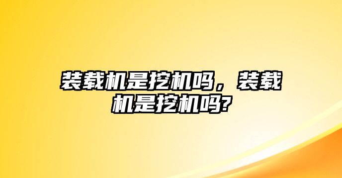 裝載機是挖機嗎，裝載機是挖機嗎?