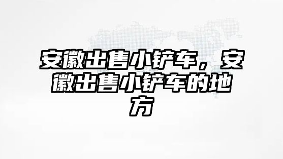 安徽出售小鏟車，安徽出售小鏟車的地方