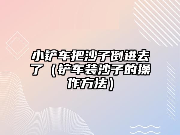 小鏟車把沙子倒進去了（鏟車裝沙子的操作方法）