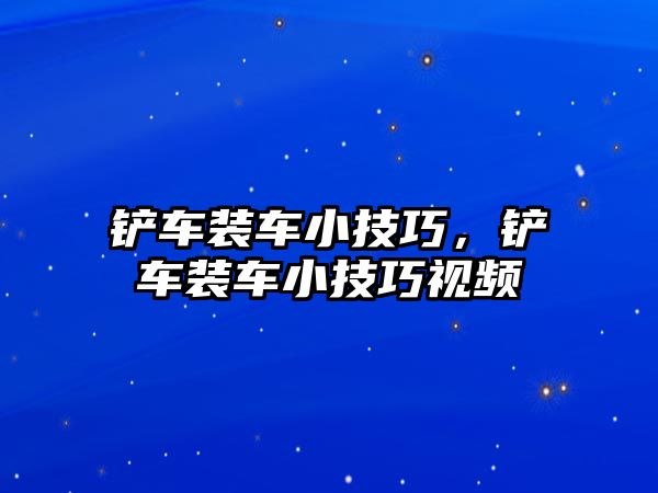 鏟車裝車小技巧，鏟車裝車小技巧視頻