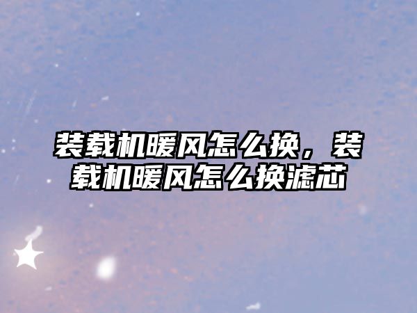 裝載機暖風怎么換，裝載機暖風怎么換濾芯