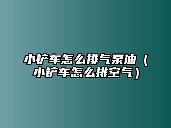 小鏟車怎么排氣泵油（小鏟車怎么排空氣）