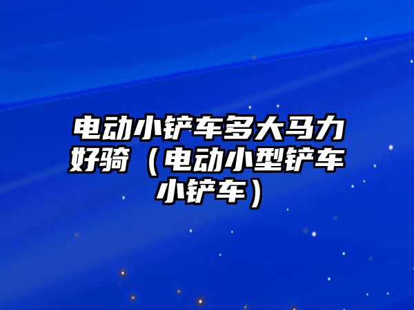 電動小鏟車多大馬力好騎（電動小型鏟車小鏟車）