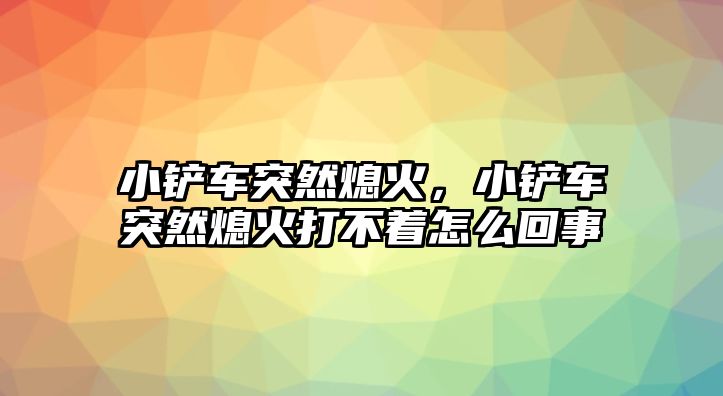 小鏟車突然熄火，小鏟車突然熄火打不著怎么回事