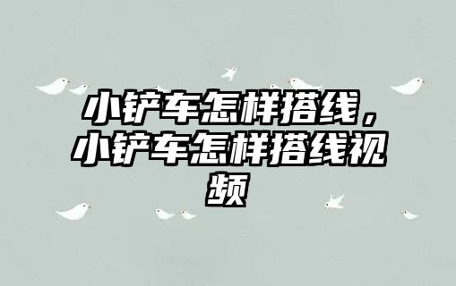 小鏟車怎樣搭線，小鏟車怎樣搭線視頻