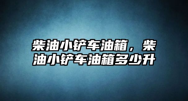 柴油小鏟車油箱，柴油小鏟車油箱多少升