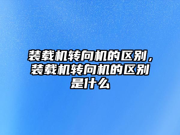 裝載機轉向機的區別，裝載機轉向機的區別是什么