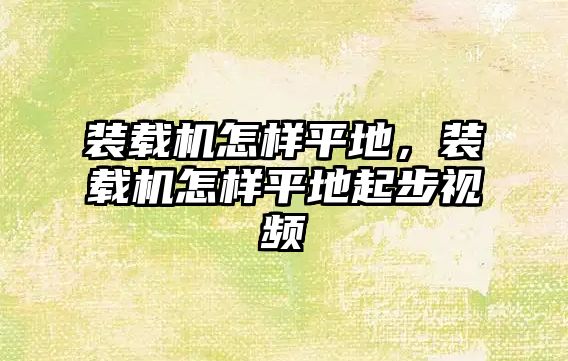 裝載機怎樣平地，裝載機怎樣平地起步視頻