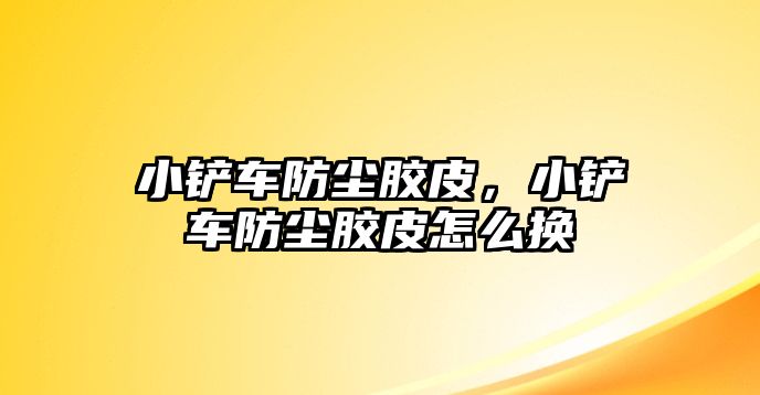 小鏟車防塵膠皮，小鏟車防塵膠皮怎么換