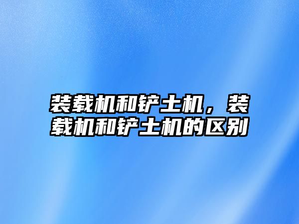 裝載機和鏟土機，裝載機和鏟土機的區別