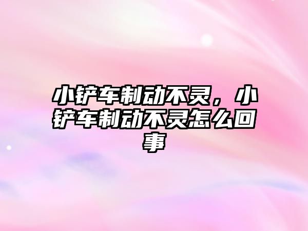 小鏟車制動不靈，小鏟車制動不靈怎么回事