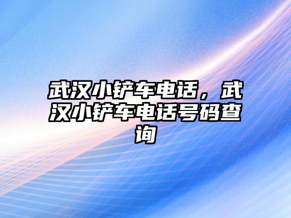 武漢小鏟車電話，武漢小鏟車電話號碼查詢