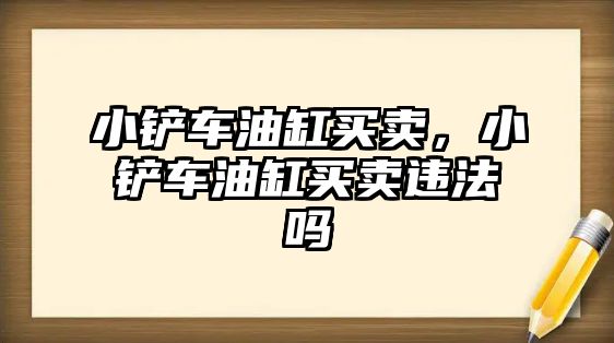 小鏟車油缸買賣，小鏟車油缸買賣違法嗎