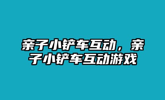 親子小鏟車互動，親子小鏟車互動游戲