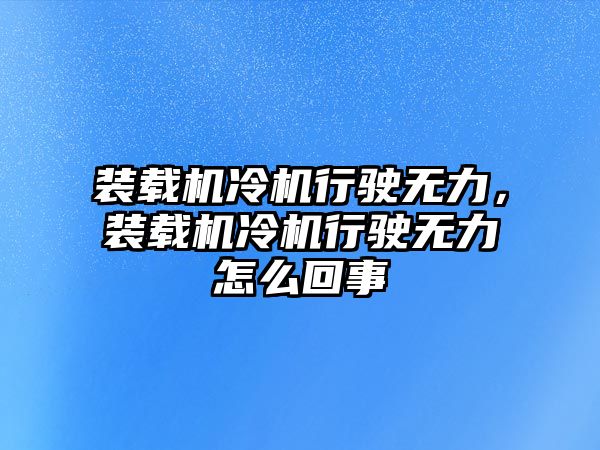 裝載機冷機行駛無力，裝載機冷機行駛無力怎么回事