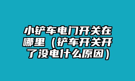 小鏟車電門開關(guān)在哪里（鏟車開關(guān)開了沒電什么原因）