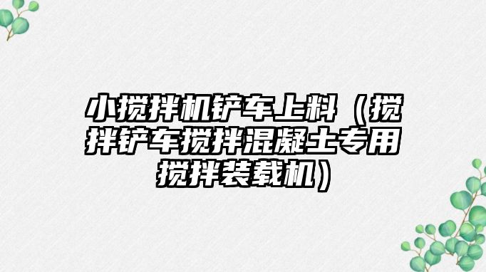 小攪拌機鏟車上料（攪拌鏟車攪拌混凝土專用攪拌裝載機）