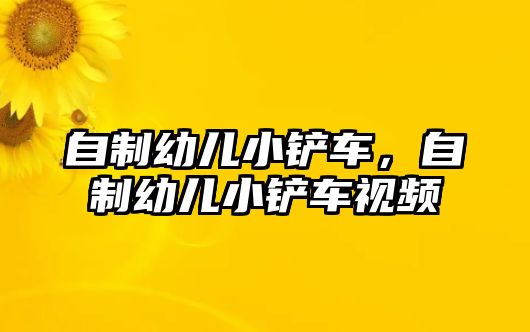 自制幼兒小鏟車，自制幼兒小鏟車視頻