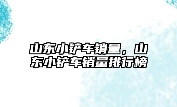 山東小鏟車銷量，山東小鏟車銷量排行榜