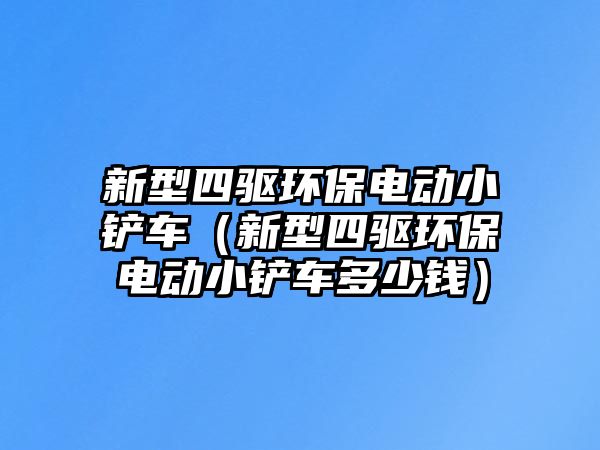 新型四驅環保電動小鏟車（新型四驅環保電動小鏟車多少錢）