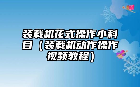 裝載機花式操作小科目（裝載機動作操作視頻教程）