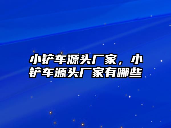 小鏟車源頭廠家，小鏟車源頭廠家有哪些