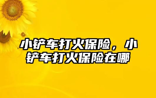 小鏟車打火保險，小鏟車打火保險在哪