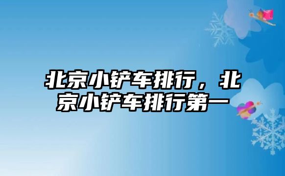 北京小鏟車排行，北京小鏟車排行第一