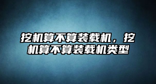 挖機算不算裝載機，挖機算不算裝載機類型