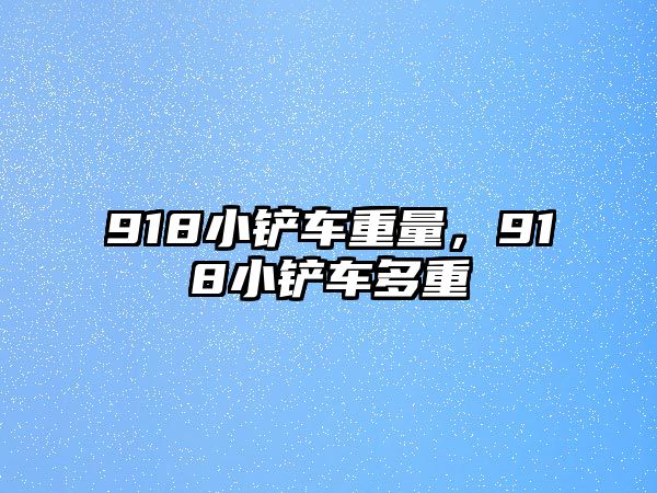 918小鏟車重量，918小鏟車多重