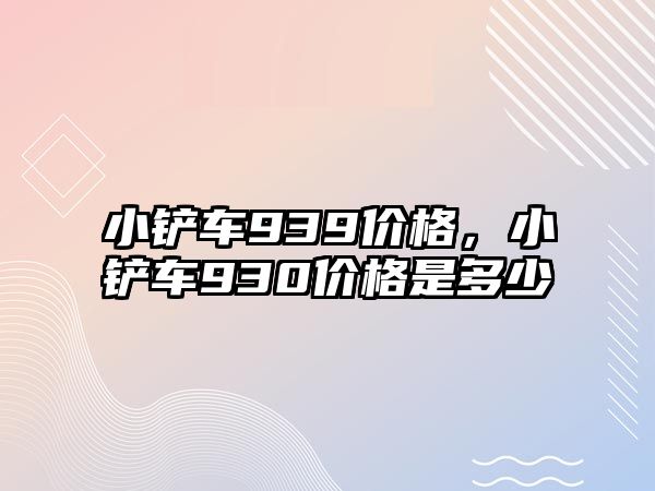 小鏟車939價格，小鏟車930價格是多少