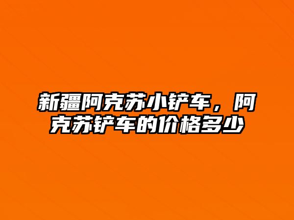 新疆阿克蘇小鏟車，阿克蘇鏟車的價(jià)格多少